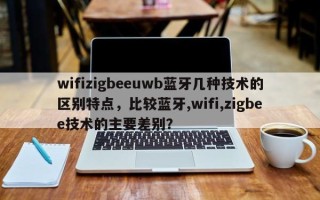 wifizigbeeuwb蓝牙几种技术的区别特点，比较蓝牙,wifi,zigbee技术的主要差别？