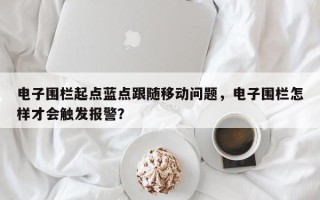 电子围栏起点蓝点跟随移动问题，电子围栏怎样才会触发报警？