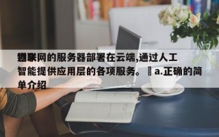 近来物联网的服务器部署在云端,通过人工智能提供应用层的各项服务。￼a.正确的简单介绍