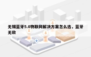 无锡蓝牙5.0物联网解决方案怎么选，蓝牙无敌