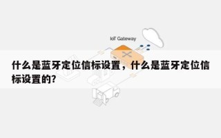 什么是蓝牙定位信标设置，什么是蓝牙定位信标设置的？