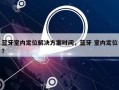 蓝牙室内定位解决方案时间，蓝牙 室内定位？