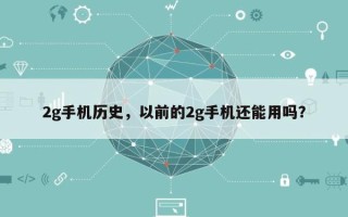 2g手机历史，以前的2g手机还能用吗？