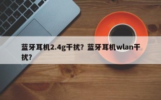 蓝牙耳机2.4g干扰？蓝牙耳机wlan干扰？