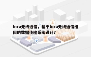 lora无线通信，基于lora无线通信组网的数据传输系统设计？