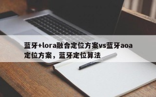 蓝牙+lora融合定位方案vs蓝牙aoa定位方案，蓝牙定位算法