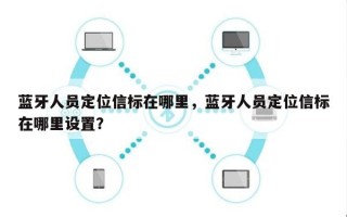 蓝牙人员定位信标在哪里，蓝牙人员定位信标在哪里设置？