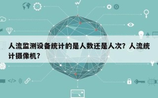 人流监测设备统计的是人数还是人次？人流统计摄像机？
