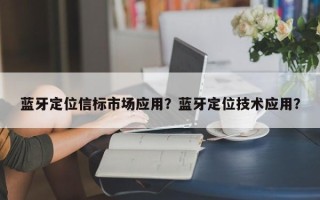 蓝牙定位信标市场应用？蓝牙定位技术应用？