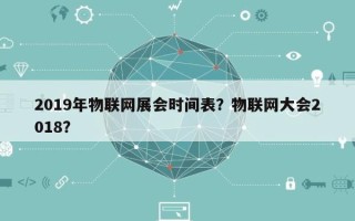 2019年物联网展会时间表？物联网大会2018？