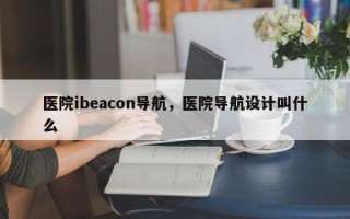 医院ibeacon导航，医院导航设计叫什么