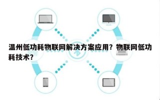 温州低功耗物联网解决方案应用？物联网低功耗技术？