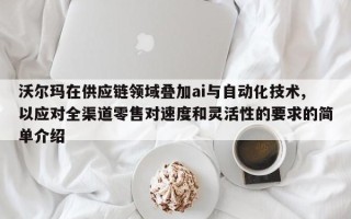 沃尔玛在供应链领域叠加ai与自动化技术,以应对全渠道零售对速度和灵活性的要求的简单介绍