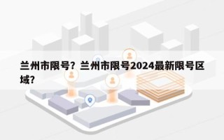 兰州市限号？兰州市限号2024最新限号区域？