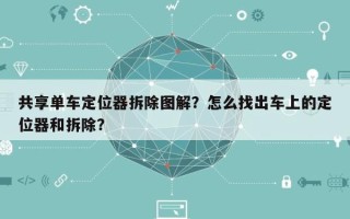 共享单车定位器拆除图解？怎么找出车上的定位器和拆除？