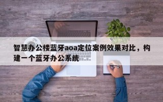 智慧办公楼蓝牙aoa定位案例效果对比，构建一个蓝牙办公系统