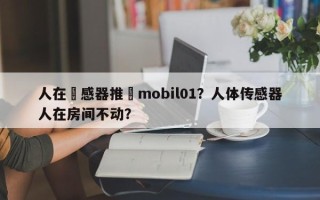 人在傳感器推薦mobil01？人体传感器人在房间不动？