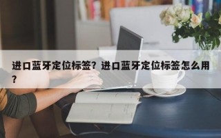 进口蓝牙定位标签？进口蓝牙定位标签怎么用？