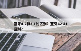 蓝牙4.2和2.1的区别？蓝牙42 41区别？