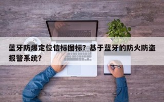 蓝牙防爆定位信标图标？基于蓝牙的防火防盗报警系统？