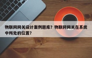 物联网网关设计案例题库？物联网网关在系统中所处的位置？