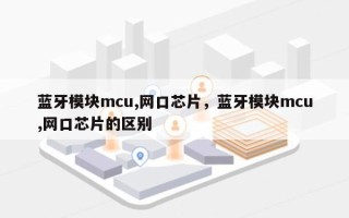 蓝牙模块mcu,网口芯片，蓝牙模块mcu,网口芯片的区别