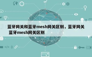 蓝牙网关和蓝牙mesh网关区别，蓝牙网关 蓝牙mesh网关区别