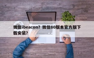 微信ibeacon？微信80版本官方版下载安装？