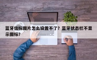 蓝牙信标图片怎么设置不了？蓝牙状态栏不显示图标？