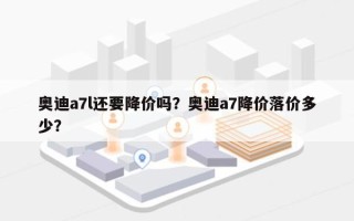 奥迪a7l还要降价吗？奥迪a7降价落价多少？