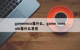 gamemcu是什么，game console是什么意思