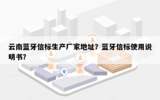 云南蓝牙信标生产厂家地址？蓝牙信标使用说明书？