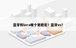 蓝牙和lora哪个更稳定？蓝牙vs？