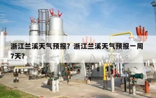 浙江兰溪天气预报？浙江兰溪天气预报一周 7天？