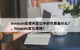 ibeacon在室内定位中的作用是什么?，ibeacon定位原理？