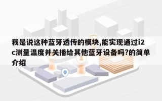 我是说这种蓝牙透传的模块,能实现通过i2c测量温度并关播给其他蓝牙设备吗?的简单介绍