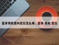 蓝牙耳机室内定位怎么用，蓝牙 耳机 定位