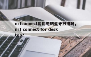 nrfconnect能用电脑蓝牙扫描吗，nrf connect for desktop？