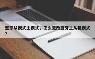 蓝牙从模式主模式，怎么更改蓝牙主从机模式？