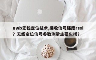 uwb无线定位技术,接收信号强度rssi？无线定位信号参数测量主要包括？