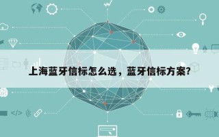 上海蓝牙信标怎么选，蓝牙信标方案？