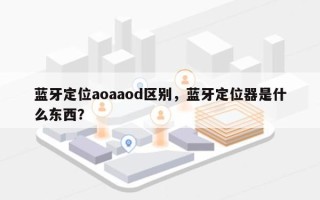 蓝牙定位aoaaod区别，蓝牙定位器是什么东西？