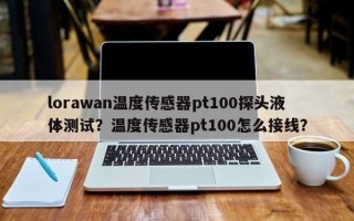lorawan温度传感器pt100探头液体测试？温度传感器pt100怎么接线？