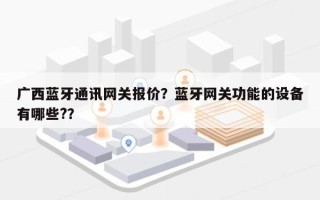 广西蓝牙通讯网关报价？蓝牙网关功能的设备有哪些?？