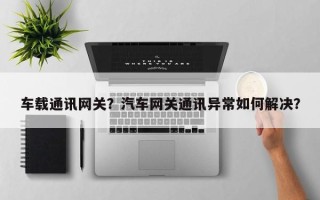车载通讯网关？汽车网关通讯异常如何解决？