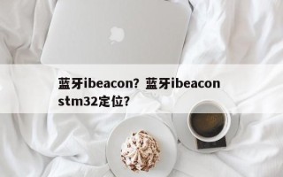 蓝牙ibeacon？蓝牙ibeacon stm32定位？