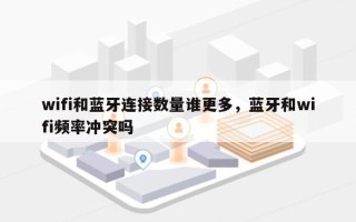 wifi和蓝牙连接数量谁更多，蓝牙和wifi频率冲突吗