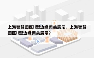 上海智慧园区ii型边缘网关展示，上海智慧园区ii型边缘网关展示？