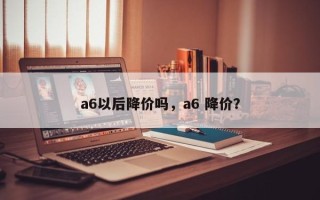 a6以后降价吗，a6 降价？