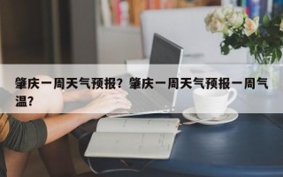 肇庆一周天气预报？肇庆一周天气预报一周气温？